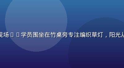 草灯和尚草编工坊体验课现场——学员围坐在竹桌旁专注编织草灯，阳光从木格窗透入，温暖而宁静